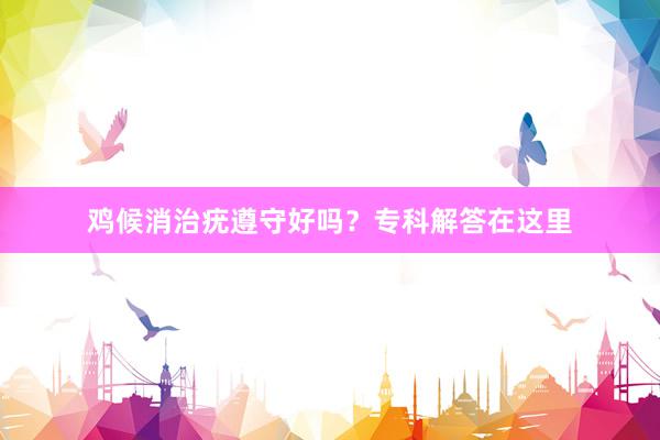 鸡候消治疣遵守好吗？专科解答在这里