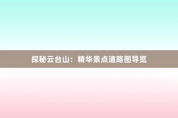 探秘云台山：精华景点道路图导览