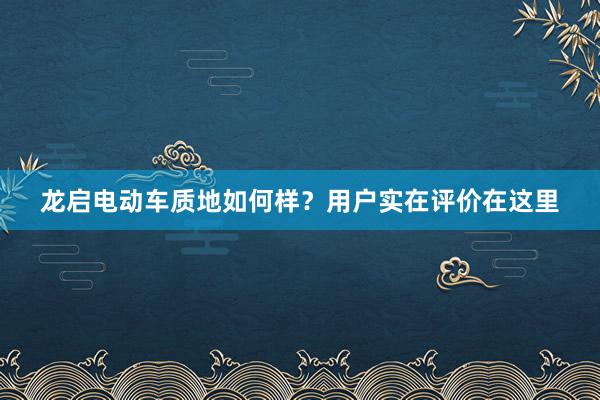 龙启电动车质地如何样？用户实在评价在这里